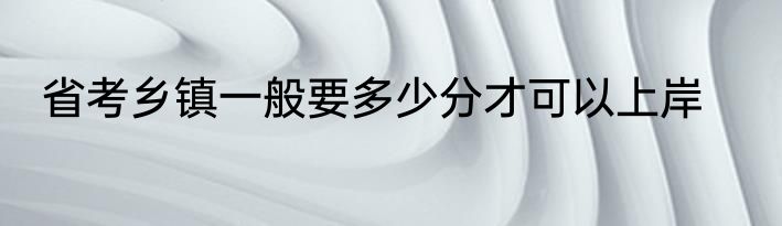 省考乡镇一般要多少分才可以上岸