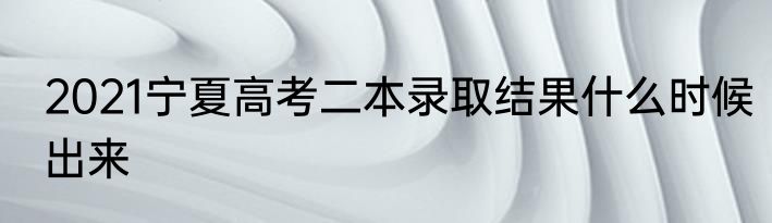 2021宁夏高考二本录取结果什么时候出来