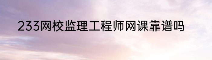 233网校监理工程师网课靠谱吗