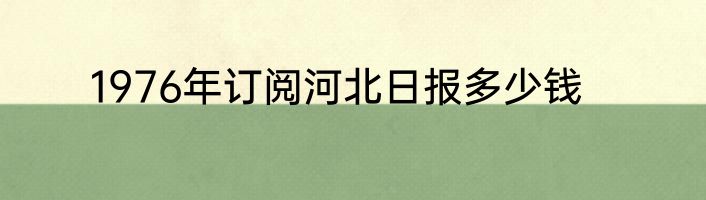 1976年订阅河北日报多少钱