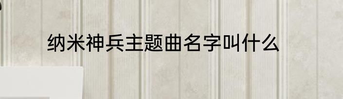 纳米神兵主题曲名字叫什么