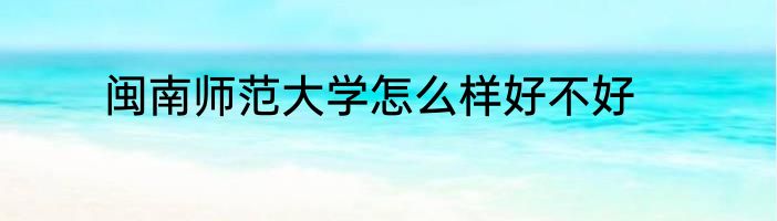 闽南师范大学怎么样好不好