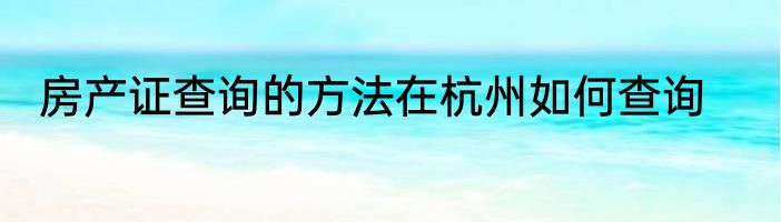 房产证查询的方法在杭州如何查询