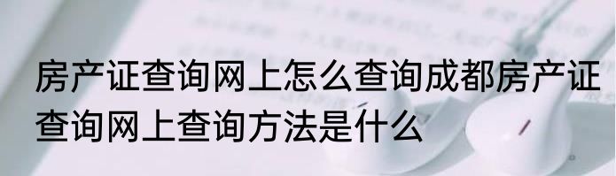 房产证查询网上怎么查询成都房产证查询网上查询方法是什么