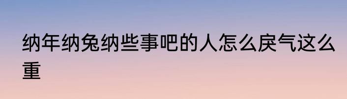 纳年纳兔纳些事吧的人怎么戾气这么重