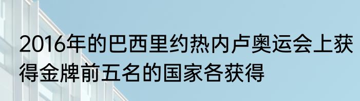 2016年的巴西里约热内卢奥运会上获得金牌前五名的国家各获得
