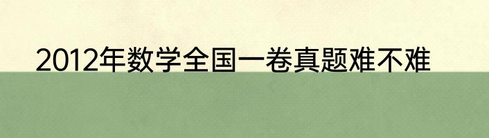 2012年数学全国一卷真题难不难