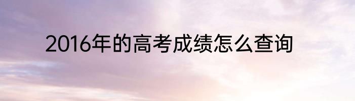2016年的高考成绩怎么查询