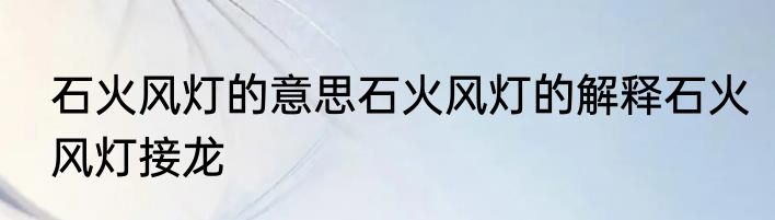 石火风灯的意思石火风灯的解释石火风灯接龙