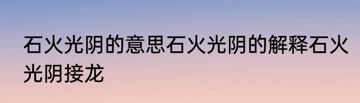 石火光阴的意思石火光阴的解释石火光阴接龙