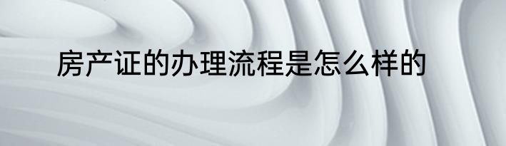 房产证的办理流程是怎么样的