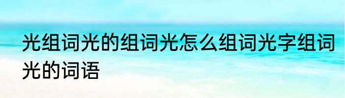 光组词光的组词光怎么组词光字组词光的词语