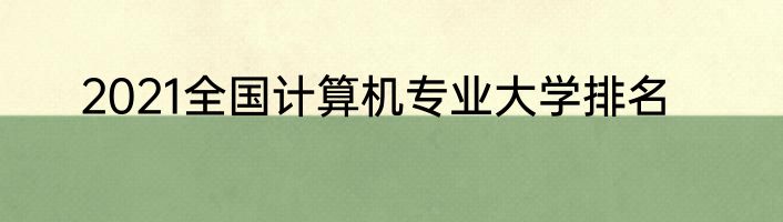 2021全国计算机专业大学排名