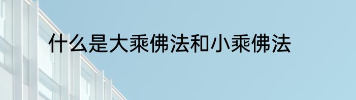 什么是大乘佛法和小乘佛法