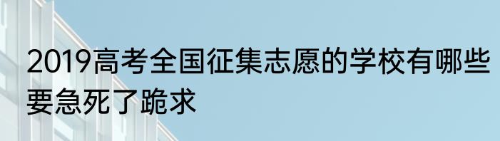 2019高考全国征集志愿的学校有哪些要急死了跪求