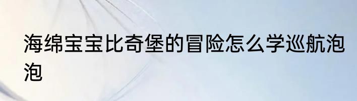 海绵宝宝比奇堡的冒险怎么学巡航泡泡