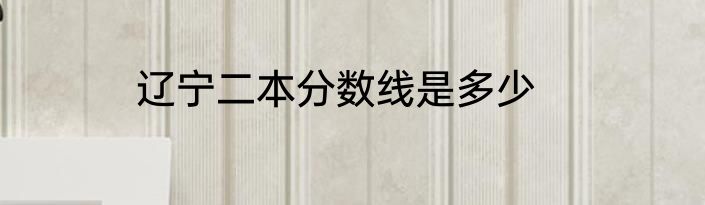 辽宁二本分数线是多少