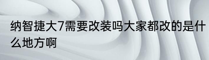纳智捷大7需要改装吗大家都改的是什么地方啊