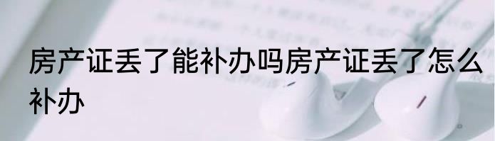 房产证丢了能补办吗房产证丢了怎么补办