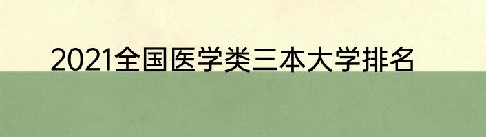 2021全国医学类三本大学排名