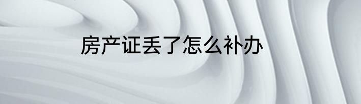 房产证丢了怎么补办
