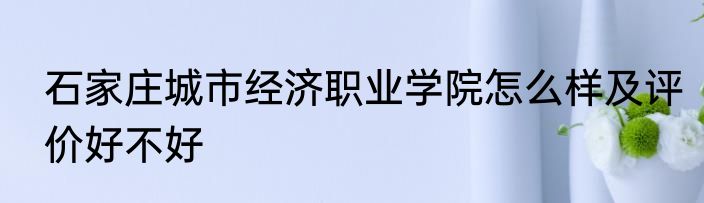 石家庄城市经济职业学院怎么样及评价好不好
