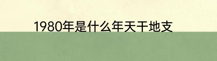 1980年是什么年天干地支