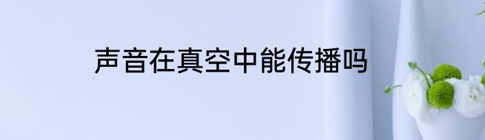 声音在真空中能传播吗
