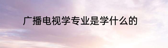 广播电视学专业是学什么的