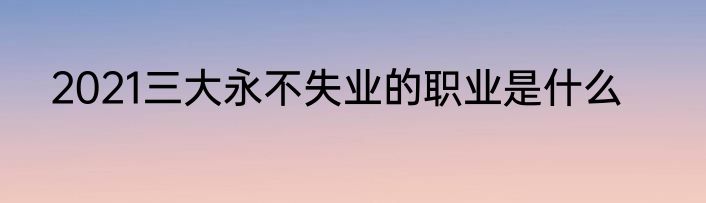 2021三大永不失业的职业是什么