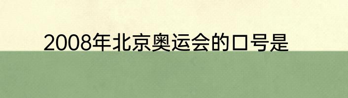 2008年北京奥运会的口号是