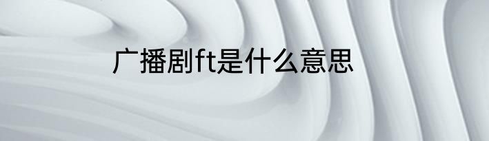 广播剧ft是什么意思
