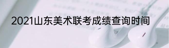 2021山东美术联考成绩查询时间