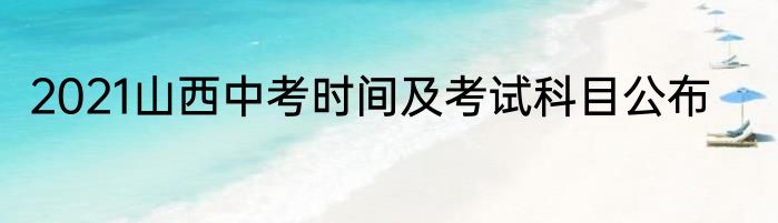 2021山西中考时间及考试科目公布