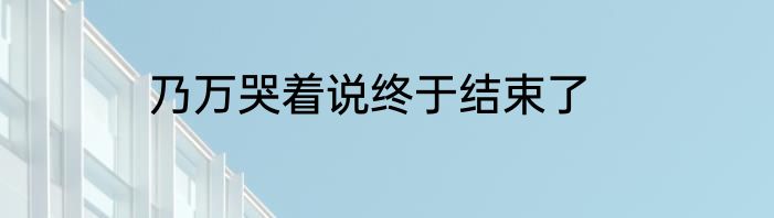 乃万哭着说终于结束了