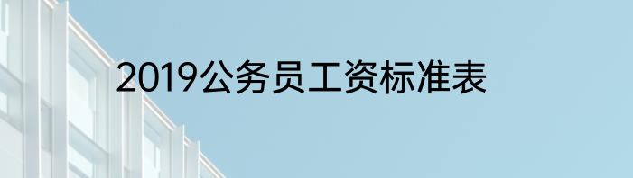 2019公务员工资标准表