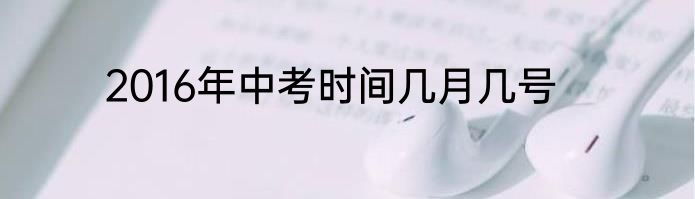 2016年中考时间几月几号