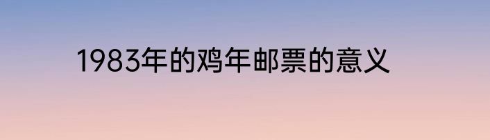 1983年的鸡年邮票的意义