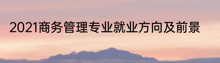 2021商务管理专业就业方向及前景