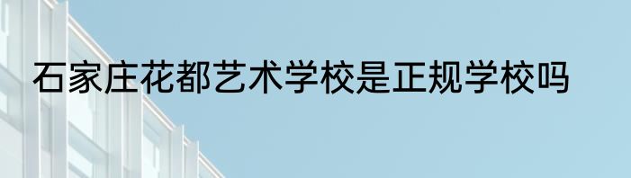 石家庄花都艺术学校是正规学校吗