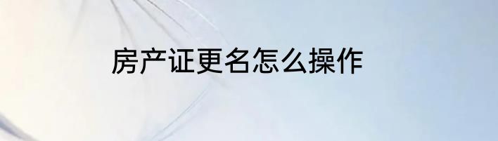 房产证更名怎么操作
