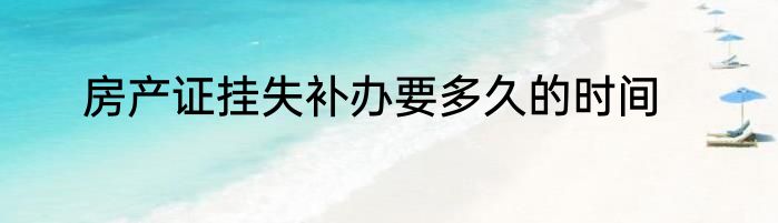 房产证挂失补办要多久的时间