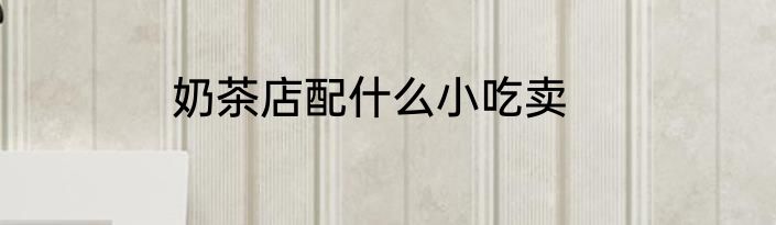 奶茶店配什么小吃卖