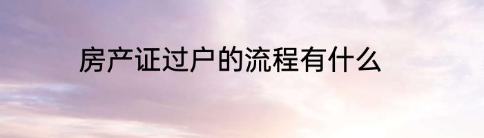 房产证过户的流程有什么