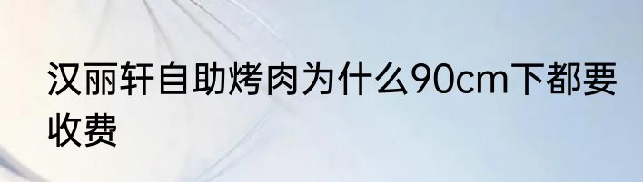汉丽轩自助烤肉为什么90cm下都要收费