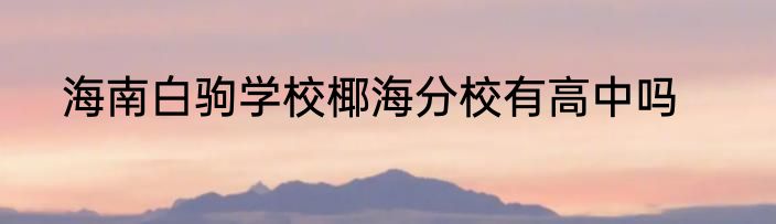 海南白驹学校椰海分校有高中吗