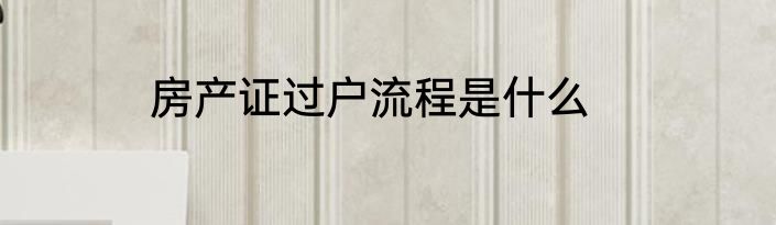 房产证过户流程是什么