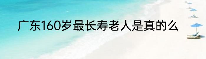 广东160岁最长寿老人是真的么