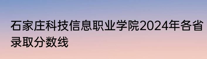石家庄科技信息职业学院2024年各省录取分数线