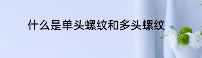 什么是单头螺纹和多头螺纹